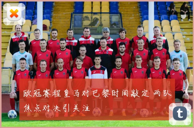 欧冠赛程皇马对巴黎时间敲定 两队焦点对决引关注