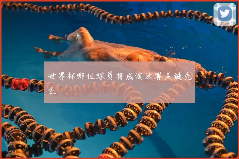 世界杯哪位球员将成淘汰赛关键先生
