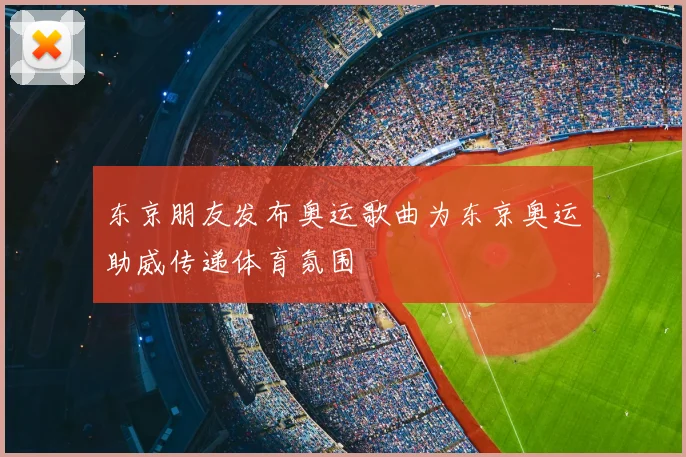 东京朋友发布奥运歌曲为东京奥运助威传递体育氛围