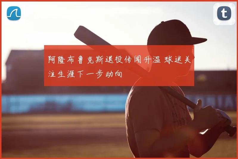 阿隆布鲁克斯退役传闻升温 球迷关注生涯下一步动向