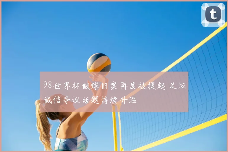 98世界杯假球旧案再度被提起 足坛诚信争议话题持续升温