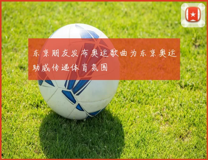 东京朋友发布奥运歌曲为东京奥运助威传递体育氛围
