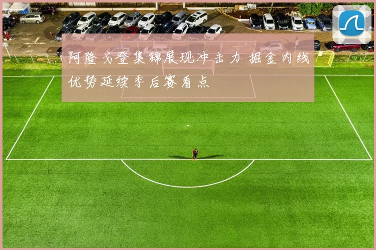 阿隆戈登集锦展现冲击力 掘金内线优势延续季后赛看点