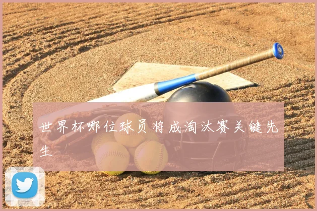 世界杯哪位球员将成淘汰赛关键先生