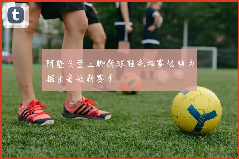 阿隆戈登上脚新球鞋亮相赛场助力掘金备战新赛季