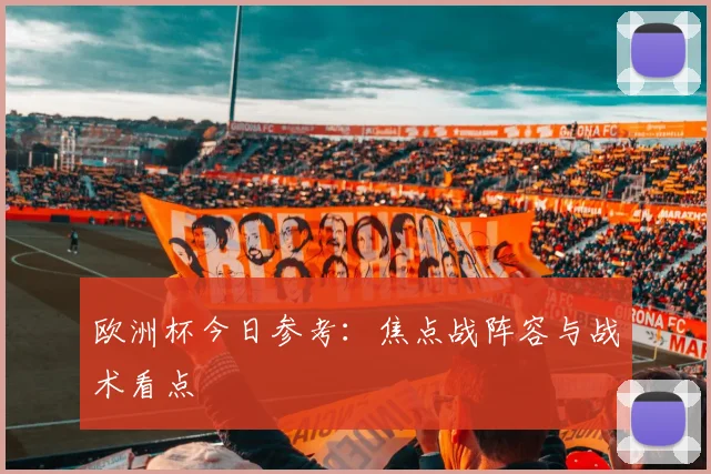 欧洲杯今日参考：焦点战阵容与战术看点