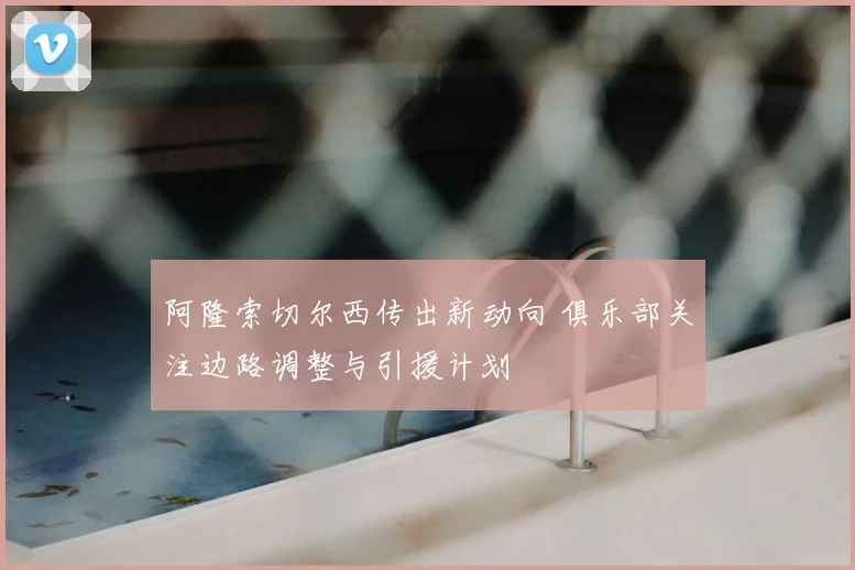 阿隆索切尔西传出新动向 俱乐部关注边路调整与引援计划