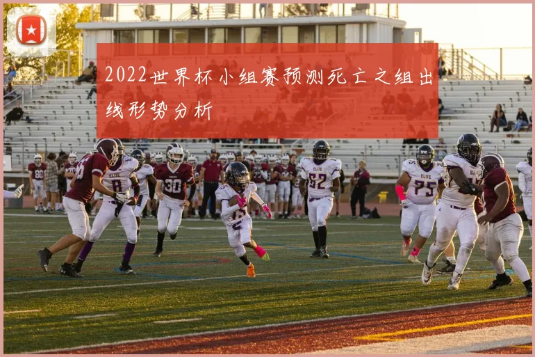2022世界杯小组赛预测死亡之组出线形势分析