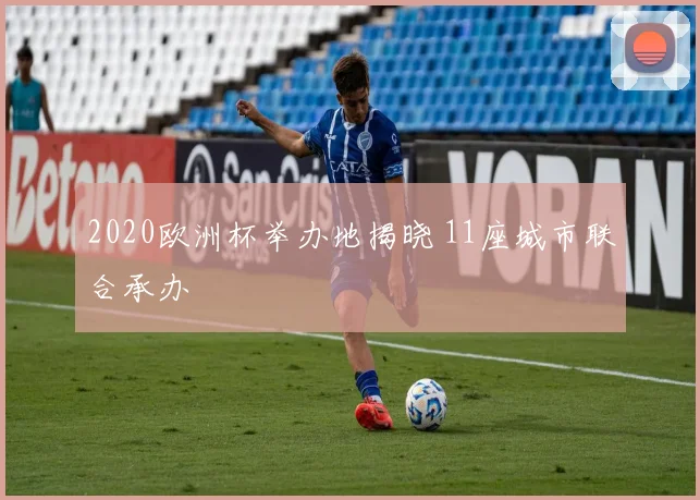 2020欧洲杯举办地揭晓 11座城市联合承办