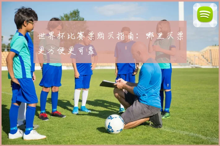世界杯比赛票购买指南:哪里买票更方便更可靠